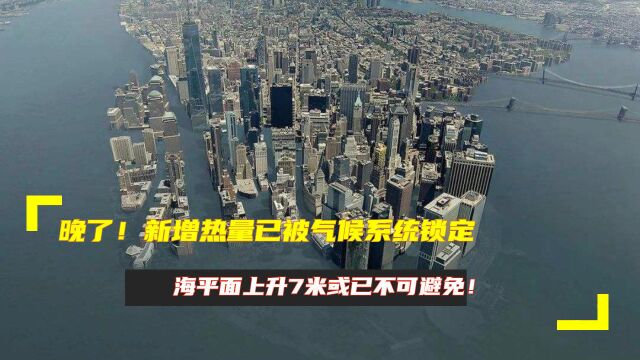 晚了!新增热量已被气候系统锁定,海平面上升7米或已不可避免!