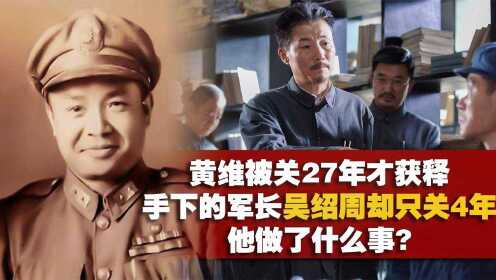 黄维被关27年才获释，手下的军长吴绍周却只关4年，他做了什么事