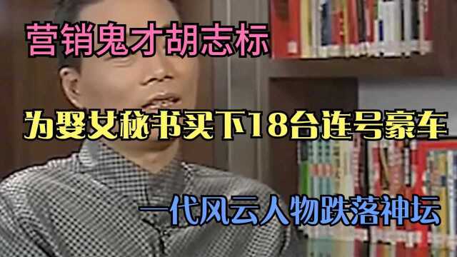 营销鬼才胡志标,为娶女秘书买下18台连号豪车,风云人物跌落神坛