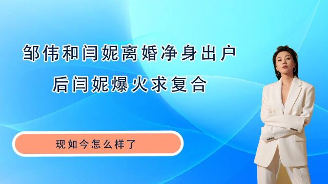 邹伟和闫妮离婚净身出户,后闫妮爆火求复合,现如今怎么样了 