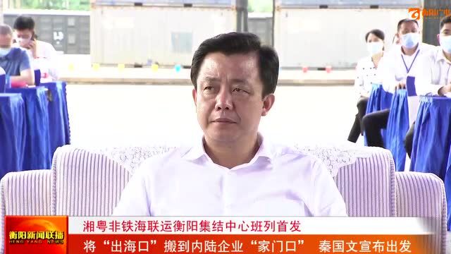 湘粤非铁海联运衡阳集结中心班列首发 将“出海口”搬到内陆企业“家门口” 秦国文宣布出发