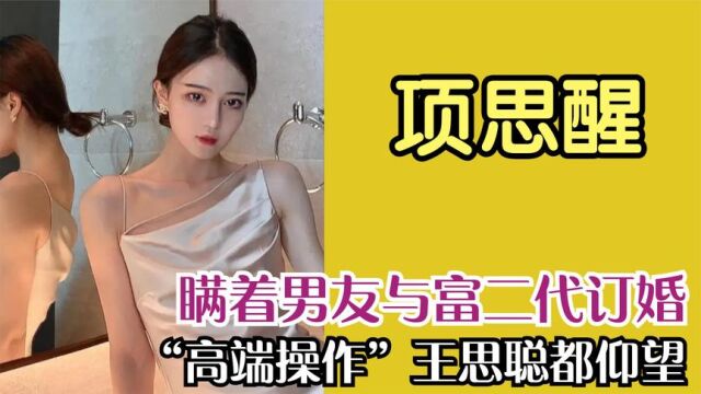 “女海王”项思醒,瞒着男友与富二代顶婚,操作连王思聪都仰望!