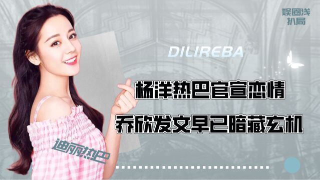 杨洋热巴官宣恋情,因戏生情只是蓄谋已久,乔欣发文早已暗藏玄机