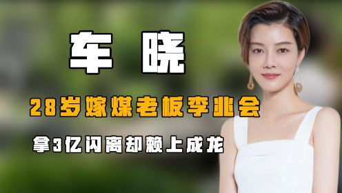 “闪婚闪离”车晓：28岁嫁煤老板李兆会，拿3亿闪离却赖上成龙