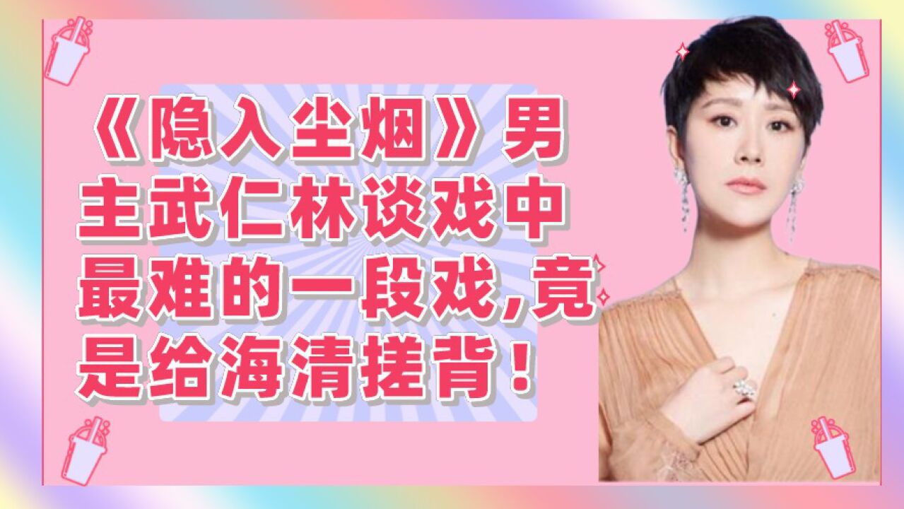 《隐入尘烟》男主武仁林谈戏中最难的一段戏，竟是给海清搓背！_高清1080P在线观看平台_腾讯视频