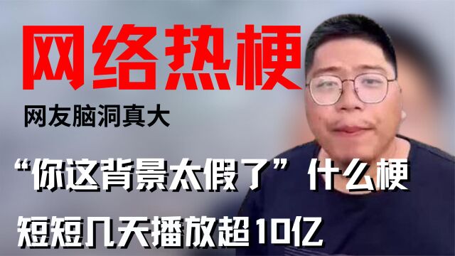 “你这背景太假了”什么梗?短短几天播放超10亿,网友脑洞真大