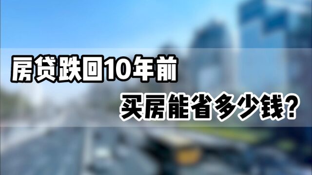 房贷跌回10年前,现在买房能省多少钱?