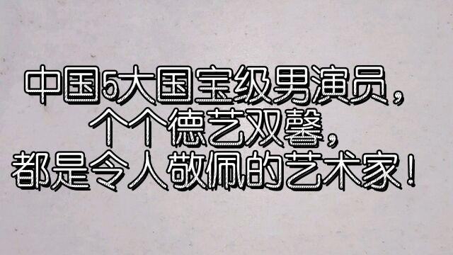 中国5大国宝级男演员,个个德艺双馨,都是令人敬佩的艺术家!