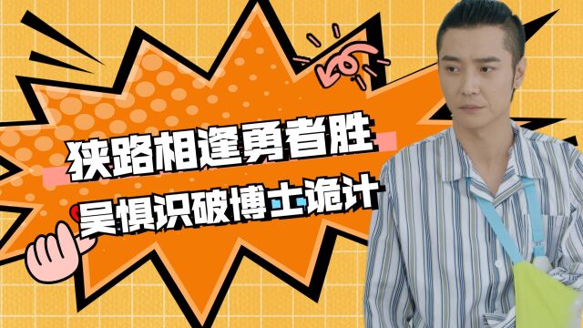 勇者无惧:狭路相逢勇者胜,吴惧胆大心细,识破博士诡计化险为夷