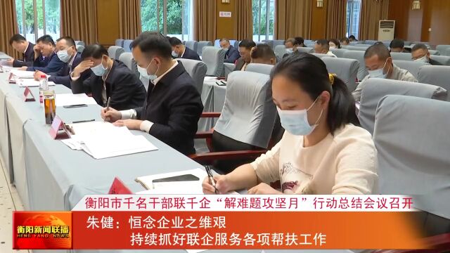 衡阳市千名干部联千企“解难题攻坚月”行动总结会议召开 朱健:恒念企业之维艰 持续抓好联企服务各项帮扶工作