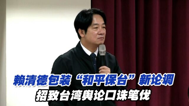 赖清德包装“和平保台”新论调,招致台湾舆论口诛笔伐