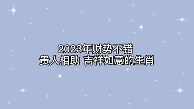 2023年,财势不错,贵人相助,吉祥如意,欣欣向荣的3个生肖