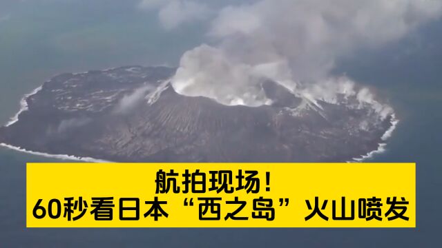 航拍!60秒看日本“西之岛”火山喷发 黑烟滚滚海水被染为绿色