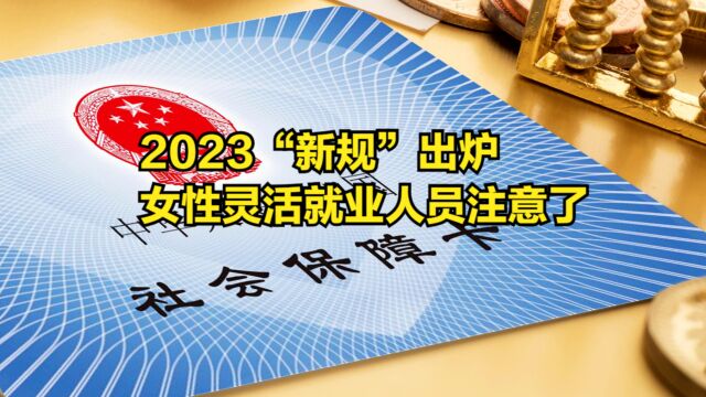 2023“新规”出炉,女性灵活就业人员注意了,事关缴费和退休年龄