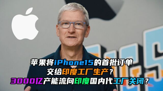 苹果将iPhone15交给印度生产!3000亿产能流出国内代工厂关闭?