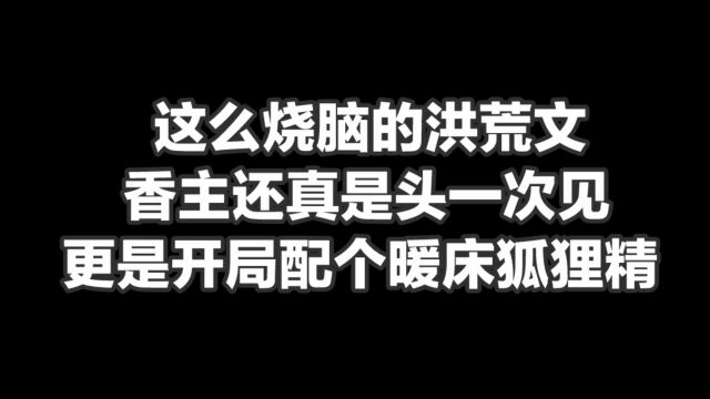 这么烧脑的洪荒文香主还真是头一次见,更是开局配了个暖床狐狸精