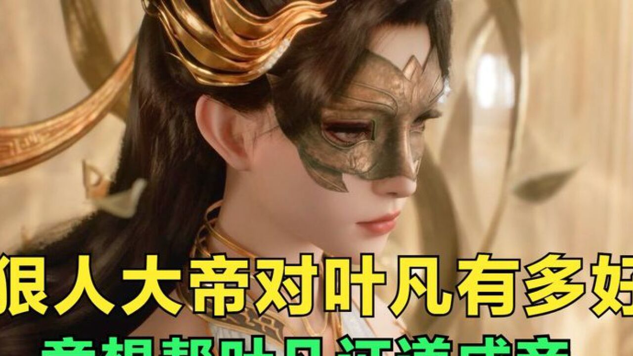 遮天:狠人大帝对叶凡有多好,竟想帮叶凡直接证道成帝?