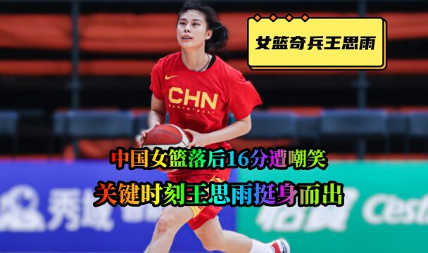 中国女篮落后16分遭嘲笑,关键时刻王思雨挺身而出,带队完成逆转