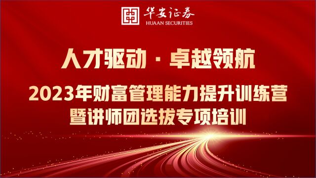 人才驱动ⷥ“越领航华安证券 2023年财富管理能力提升训练营暨讲师团选拔专项培训