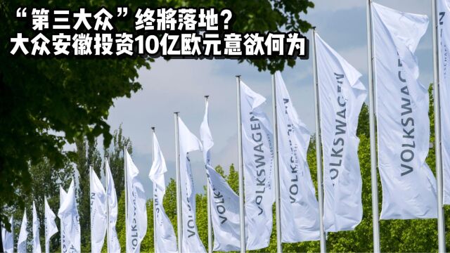 “第三大众”终将落地?大众安徽投资10亿欧元意欲何为