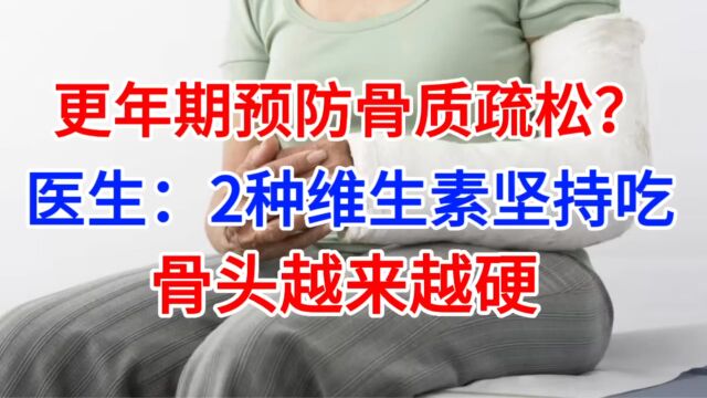 更年期预防骨质疏松?医生:2种维生素坚持吃,骨头越来越硬