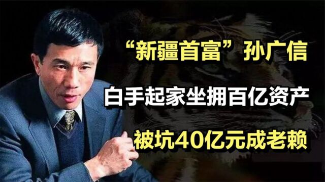 “新疆首富”孙广信:白手起家坐拥百亿资产,被坑40亿元成老赖