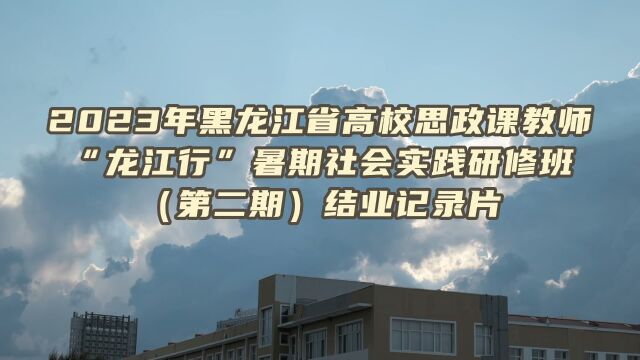 2023年黑龙江省高校思想政治理论课教师 “龙江行”暑期社会实践研修班记录片