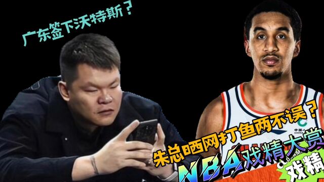 NBA戏精大赏广东签下沃特斯!朱总晒网打鱼两不误?