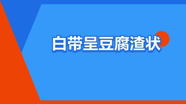 “白带呈豆腐渣状”是什么意思?