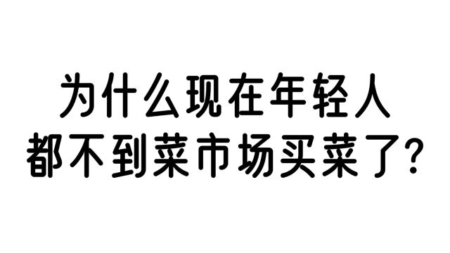 今日话题:为什么现在年轻人都不到菜市场买菜了?