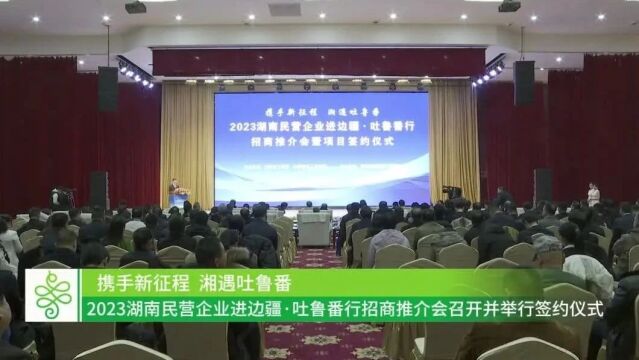 2023湖南民营企业进边疆ⷮŠ吐鲁番行招商推介会隆重举行