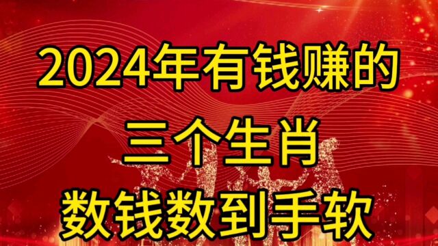 2024年有钱赚的三个生肖,数钱数到手软