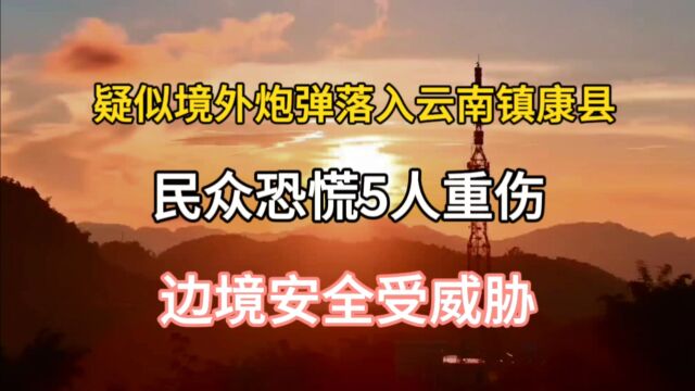 疑似境外炮弹落入云南镇康县,民众恐慌5人受伤,边境安全受威胁