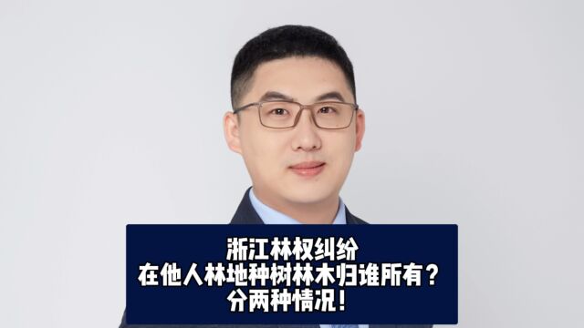 浙江林权纠纷,在他人林地种树林木归谁所有?分两种情况!