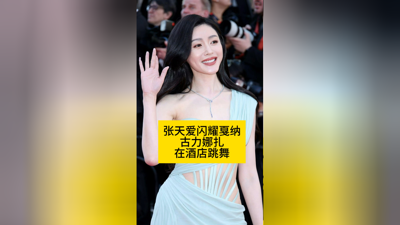 张天爱闪耀戛纳,古力娜扎在酒店跳舞