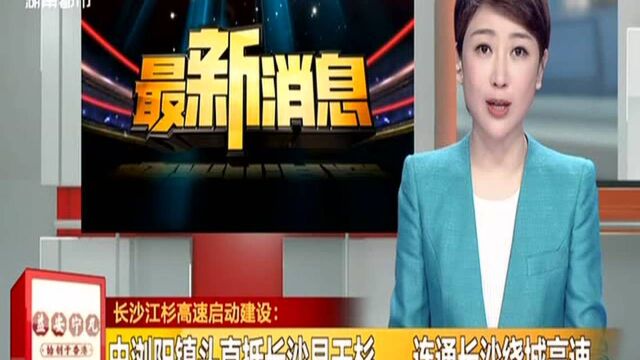 长沙江杉高速启动建设:由浏阳镇头直抵长沙县干杉 连通长沙绕城高速