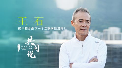 《共同说 2》第2期：王石：碳中和会是下一个互联网经济吗？