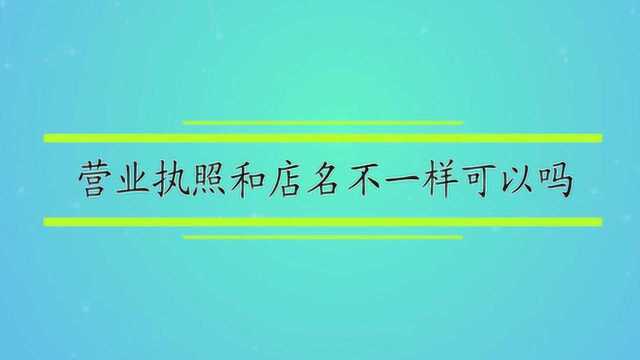 营业执照和店名不一样可以吗