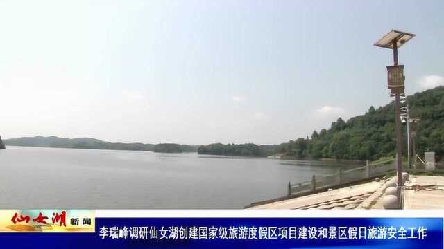 李瑞峰调研仙女湖创建国家级旅游度假区项目建设和景区假日旅游安全工作