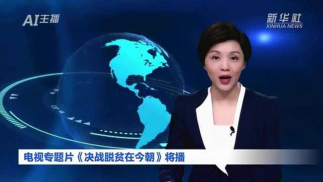 AI合成主播丨电视专题片《决战脱贫在今朝》将播