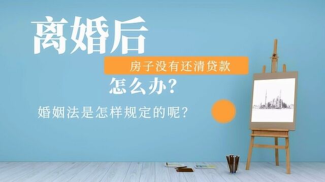 离婚后房子没有还清贷款怎么办?婚姻法是怎么规定的呢?