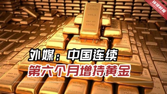 外媒:中国连续第六个月增持,目前中国黄金储备总量约2076吨