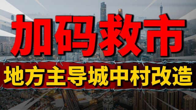 继续加码,地方主导盘活城中村改造,救市政策能否力挽狂澜?