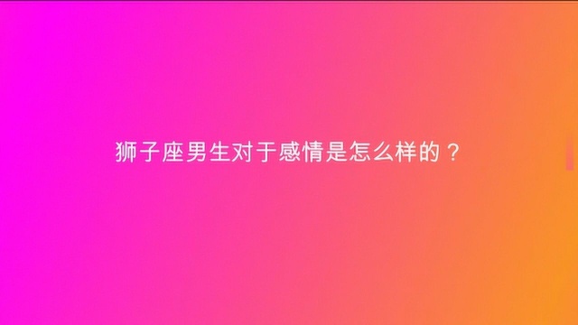 狮子座男生对于感情是怎么样的?