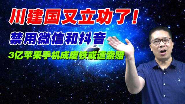 川建国又立功了!禁用微信和抖音,3亿苹果手机成废铁或遭索赔