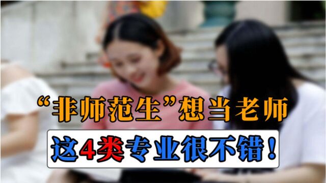 “非师范生”毕业后想当老师,报考这4大专业,也非常吃香