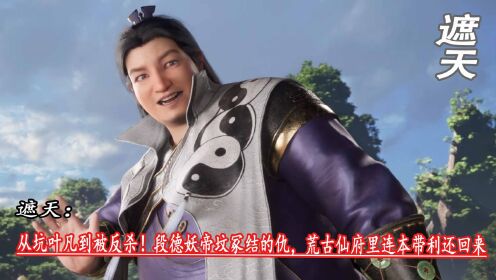 遮天：从坑叶凡到被反杀！段德妖帝坟冢结的仇，荒古仙府里连本带利还回来_高清1080P在线观看平台_腾讯视频