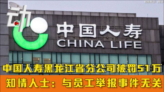 中国人寿黑龙江省分公司被罚51万 知情人士:与员工举报事件无关