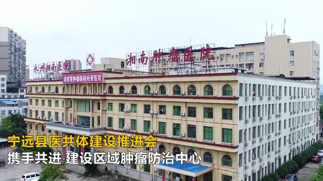 宁远县医共体建设暨湖南省重点专科(鼻咽癌科)建设推进会成功召开