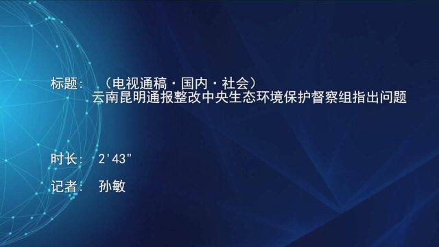 (电视通稿ⷥ›𝥆…ⷧ侤𜚩云南昆明通报整改中央生态环境保护督察组指出问题